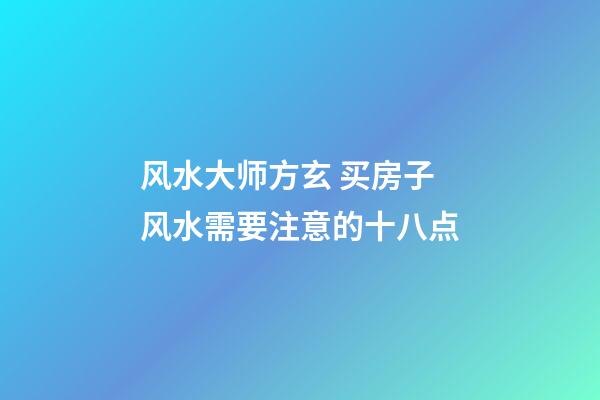 风水大师方玄 买房子风水需要注意的十八点